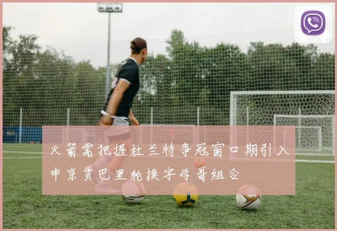 火箭需把握杜兰特争冠窗口期引入申京贾巴里轮换字母哥组合