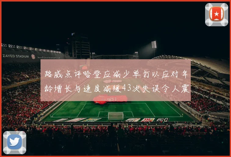 路威点评哈登应减少单打以应对年龄增长与速度减缓43次失误令人震惊