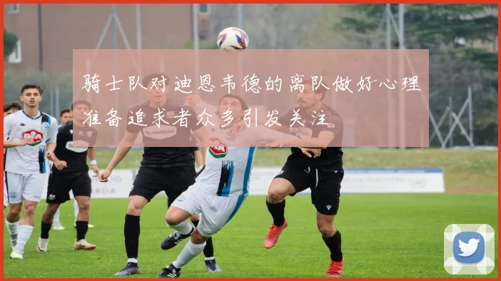 骑士队对迪恩韦德的离队做好心理准备追求者众多引发关注