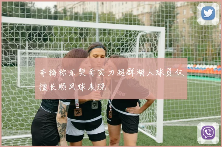 夸梅称东契奇实力超群湖人球员仅擅长顺风球表现