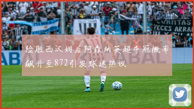 险胜西汉姆后阿森纳英超夺冠概率飙升至872引发球迷热议