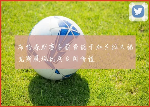 布伦森新赛季薪资低于加兰拉文福克斯展现优质合同价值