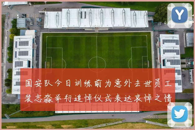 国安队今日训练前为意外去世员工裴志淼举行追悼仪式表达哀悼之情