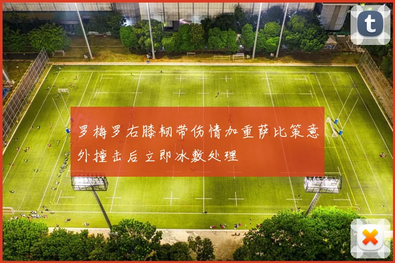 罗梅罗右膝韧带伤情加重萨比策意外撞击后立即冰敷处理