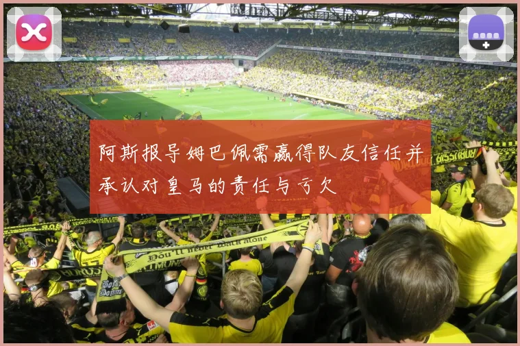 阿斯报导姆巴佩需赢得队友信任并承认对皇马的责任与亏欠