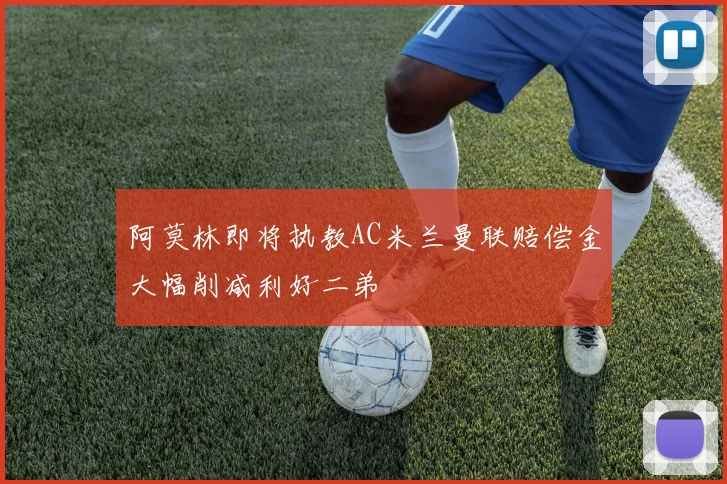 阿莫林即将执教AC米兰曼联赔偿金大幅削减利好二弟