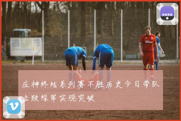庄神终结系列赛不胜历史今日带队击败绿军实现突破
