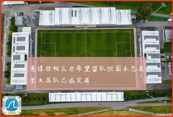 意媒称帕瓦尔希望留队但国米态度坚决离队已成定局