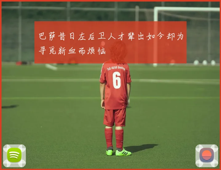 巴萨昔日左后卫人才辈出如今却为寻觅新血而烦恼