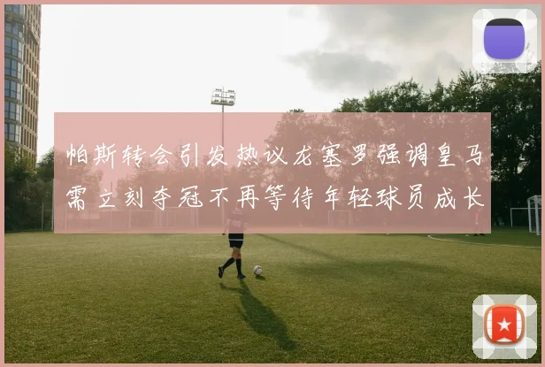 帕斯转会引发热议龙塞罗强调皇马需立刻夺冠不再等待年轻球员成长