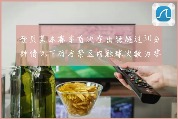 登贝莱本赛季首次在出场超过30分钟情况下对方禁区内触球次数为零