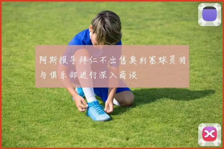 阿斯报导拜仁不出售奥利塞球员将与俱乐部进行深入商谈