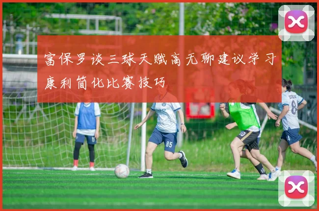 富保罗谈三球天赋高无聊建议学习康利简化比赛技巧